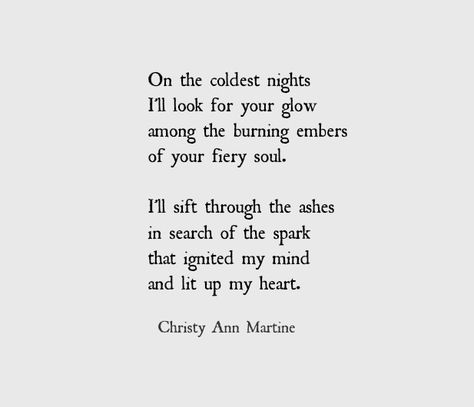 On the coolest nights I’ll look for the glow among the burning embers of your fiery soul. I’ll sift through the ashes in search of the spark that ignited my mind and lit up my heart. ~ Christy Ann Martine Desire Poetry, Eh Poems, Burning Embers, Love Poems For Him, Friend Poems, Poetic Quote, Poems For Him, Poems Quotes, Friendship Poems