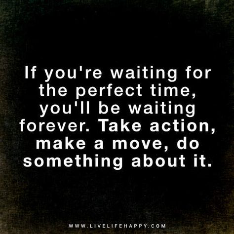 Deep Life Quote: If you're waiting for the perfect time, you'll be waiting forever. Take action, make a move, do something about it. Make A Move Quote, Waiting For The Perfect Time Quote, Waiting On Someone Quotes, Making Moves Quote, Stop Waiting Quotes, Perfect Timing Quotes, Small Steps Quotes, Someday Quotes, Digital Quotes