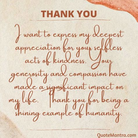 I want to express my deepest appreciation for your selfless acts of kindness. Your generosity and compassion have made a significant impact on my life. Thank you for being a shining example of humanity. Thank You Generosity Quotes, Thank You For Kindness, Thank You So Much For Your Kindness, Thank You For Your Generosity Quotes, Christian Thank You Cards Messages, Thank You For Your Generosity, Words Of Thanks And Appreciation, Thank You For Your Kindness Quotes, Words Of Appreciation And Thanks