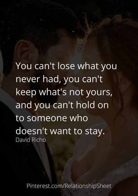 You can't lose what you never had, you can't keep what's not yours, and you can't hold on to someone who doesn't want to stay. Cant Lose What You Never Had, You Can’t Lose What You Never Had, You Can’t Really Hold On To Someone, When You Want Someone Who Doesnt Want You, Stop Wanting Someone Who Doesnt Want You, Can’t Force Someone To Love You, You Can’t Be The Only One Trying, When Someone Doesn’t Make Time For You, Can’t Take Anymore Quotes