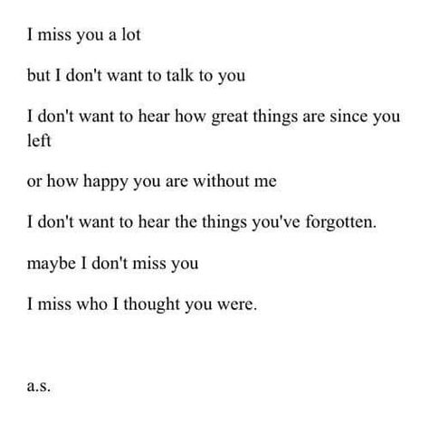 I miss you a lot but I don't want to talk to you. I don't want to hear how great things are since you left or how happy you are without me. I don't want to hear the things you've forgotten. Maybe I don't miss you. I miss who I thought you were. Forget You Quotes, I Dont Miss You, Eleanor Roosevelt, Quote Board, Love Hurts, Poem Quotes, Daily Inspiration Quotes, Nature Quotes, Family Quotes