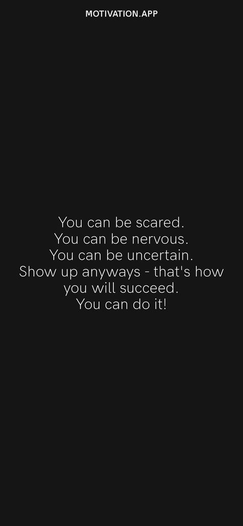 You can be scared. You can be nervous. You can be uncertain. Show up anyways - that's how you will succeed. You can do it! From the Motivation app: https://motivation.app/download Quotes On Grit Motivation, Doing It Scared Quotes, Do Something Nice For Someone Quote, Quotes For Being Nervous, Do The Thing That Scares You, Dont Be Nervous Quotes, Don’t Be Nervous Quotes, Scared Of The Unknown Quotes, Being Nervous Quotes