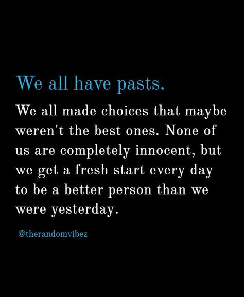 We all have pasts. We all made choices that maybe weren't the best ones. None of us are completely innocent, but we get a fresh start every day to be a better person than we were yesterday. So let go of yesterday and move forward in life. #letgoquotes #quotesaboutmovingforward #pastquotes #quotesaboutmovingon #inspiraitonalsayings We All Have A Past Quotes, Moving Forward In Life Quotes, How To Let Go Of The Past Quotes, Quotes About Starting Over Move Forward, Letting Go Of The Past Moving Forward, Past Relationship Quotes Move Forward, Let Go Of The Past Quotes Moving Forward, Moving On Quotes New Beginnings Fresh Start My Life, Don't Take Things Personally Quotes