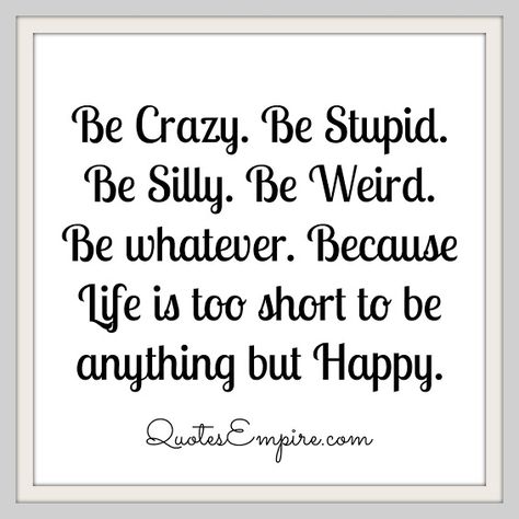 Be Crazy. Be Stupid. Be Silly. Be Weird. Be whatever. Because Life is too short to be anything but Happy.  #life #inspirations #motivation #lessonslearned #quotes #quoteoftheday #wisdom #happiness Crazy Sayings, Bring Me To Life, Be Weird, Be Silly, Best Quotes Ever, Amazing Inspirational Quotes, Be Crazy, Just Be Happy, Crazy Quotes