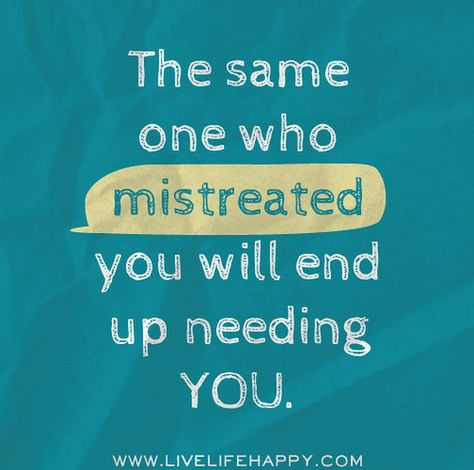 the same one who mistreated you | The same one who mistreated you will end up needing you. | Flickr ... Live Life Happy, A Quote, Need You, Beautiful Quotes, Great Quotes, Live Life, Inspire Me, Inspirational Words, Wise Words