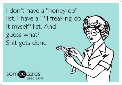 I don't have a 'honey-do' list. I have a 'I'll freaking do it myself' list. And guess what? Shit gets done. Honey Do List, My Pinterest, E Card, Ecards Funny, You Smile, Bones Funny, Cute Quotes, Great Quotes, Favorite Quotes