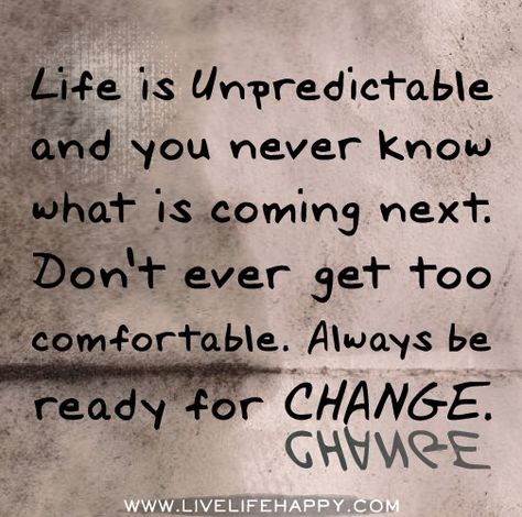 Life is unpredictable and you never know what is coming next. Don't ever get too comfortable. Always be ready for change. by deeplifequotes, via Flickr Life Is Unpredictable Quotes, Life Is Unpredictable, Ready For Change, Live Life Happy, Sport Nutrition, Athletic Club, What Is Coming, It Goes On, True Words