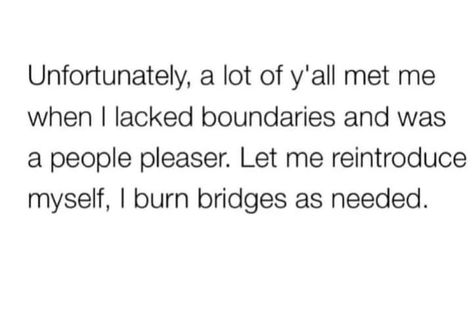 Unfortunately, a lot of y'all met me when I lacked boundaries and was a people pleaser. Let me reintroduce myself, I burn bridges as needed. Burn Bridges, Reintroduce Myself, Burning Bridges, People Pleaser, Me When, Boundaries, New Era, Let Me, Let It Be