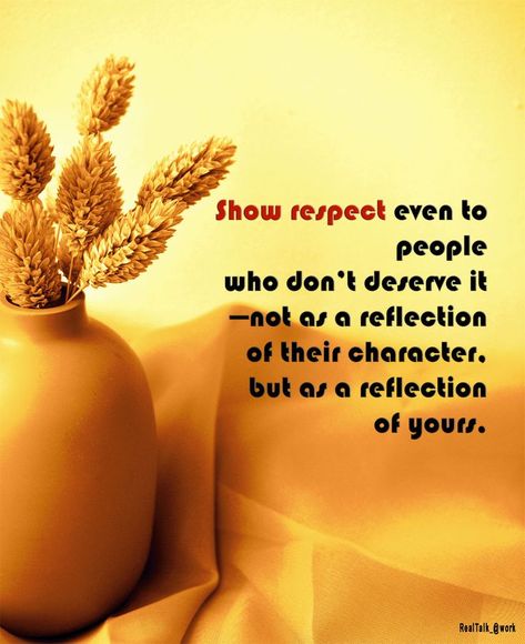 Show respect even to people who don't deserve it--not as a reflection of their character, but as a reflection of yours. Respect Begets Respect