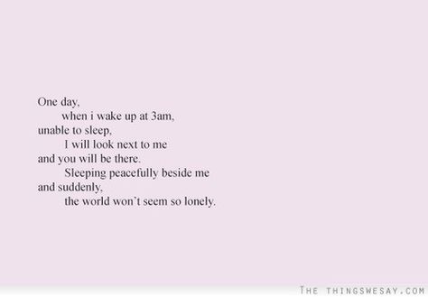 One day when I wake up at 3am unable to sleep I will look next to me and you will be there sleeping peacefully beside me and suddenly the world won't seem so lonely Waking Up At 3am, Sleeping Peacefully, Unable To Sleep, I Want Love, I Wake Up, Cute Love Quotes, Wake Me Up, Hopeless Romantic, Pretty Words