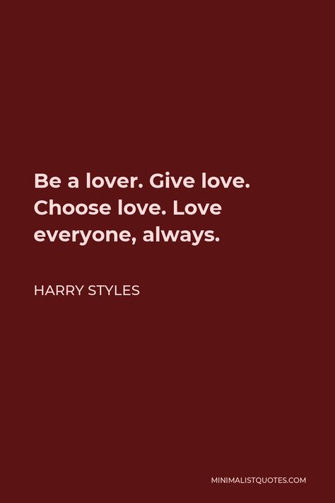 Harry Styles Quote: Be a lover. Give love. Choose love. Love everyone, always. Harry Styles Be A Lover Quote, Loving Everyone Quotes, Why I Love Harry Styles, Be A Lover Choose Love Give Love Harry, Be A Lover Choose Love Give Love, Give Love Choose Love Harry Styles, Harry Styles Inspirational Quotes, I Love You In Harry Styles Lyrics, Harry Style Quote