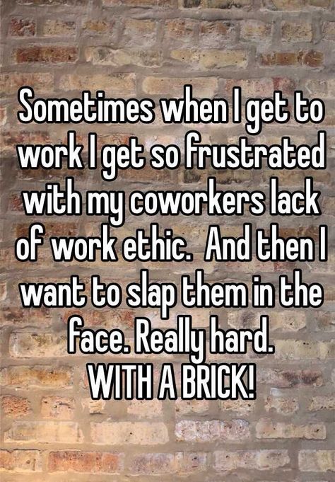 Sometimes when I get to work I get so frustrated with my coworkers lack of work ethic.  And then I want to slap them in the face. Really hard. WITH A BRICK! Coworkers Quotes, Bad Coworkers, Work Ethic Quotes Lack Of, Work Frustration Quotes, Work Ethic Quotes, Job Memes, Good Work Ethic, Workplace Humor, Work Ethic