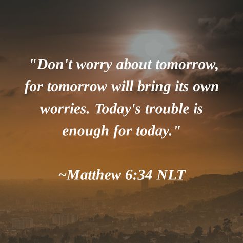 "Don't worry about tomorrow, for tomorrow will bring its own worries. Today's trouble is enough for today." ~Matthew 6:34 NLT #Amen Dont Worry About Tomorrow, Powerful Bible Verses, Matthew 6, For Today, Don't Worry, The Borrowers, No Worries, Verses, Bible Verses