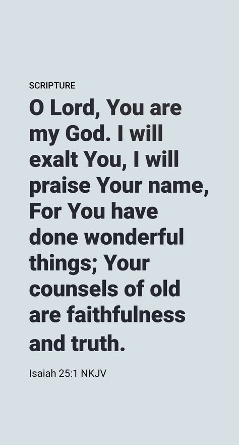 First, Isaiah declares: “O Jehovah, you are my God. I exalt you, I laud your name.” What a heartfelt expression of praise! But what moved the prophet to utter such a prayer? A major factor is revealed in the second half of the verse, where we read: “For you [Jehovah] have done wonderful things, counsels from early times, in faithfulness, in trustworthiness.”​—Isaiah 25:1. Isaiah 25 1, Isaiah 25, Daily Scripture, The Prophet, A Prayer, My God, Wonderful Things, Counseling, Bible Quotes