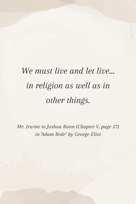 "Live and let live" is a common expression that advocates for allowing others to live their lives as they see fit, without interference or judgment. In the context of religion, it suggests that individuals should have the freedom to practice their own faith and beliefs without imposing them on others or being subject to persecution for their beliefs.

Excited to learn more quotes about 'Adam Bede' by George Eliot? Follow us and visit our website.

#author #GeorgeEliot#quotes #books #analysis Tolerance Quotes, Book Analysis, George Eliot Quotes, Live And Let Live, Quotes Books, Rhetorical Question, Quotes Book, Fav Books, George Eliot