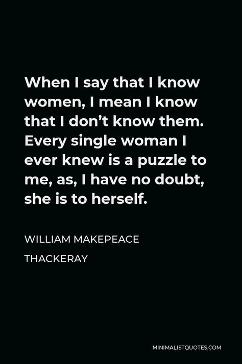 William Makepeace Thackeray Quote: When I say that I know women, I mean I know that I don't know them. Every single woman I ever knew is a puzzle to me, as, I have no doubt, she is to herself. William Makepeace Thackeray Quotes, William Makepeace Thackeray, Jo March, Healthy Man, Men Lie, Single Woman, No Doubt, Good Wife, Face Men