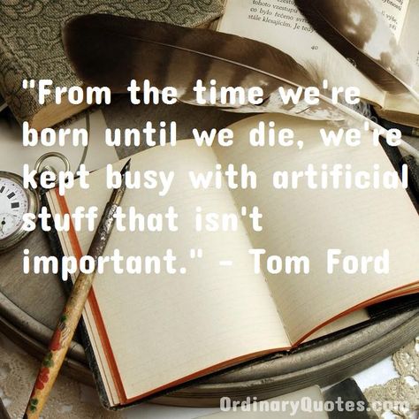 From the time we're born until we die, we're kept busy with artificial stuff that isn't important. Tom Ford | Check out other quotes: https://ordinaryquotes.com/pictures-quotes/best-tom-ford-quotes/ Tom Ford Quotes, Ford Quotes, Albert Hammond, Most Popular Quotes, Ordinary Quotes, Head In The Sand, Bjarke Ingels, Pictures Quotes, Sharing Quotes