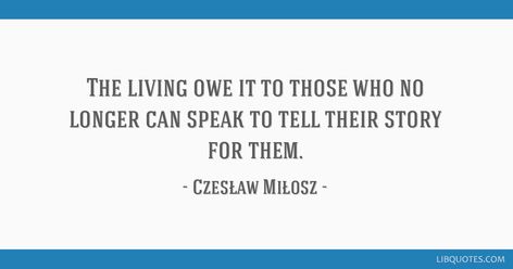 The living owe it to those who no longer can speak to tell their story for them.                                           Czesław Miłosz Czeslaw Milosz, Alice Quinn, Your The Only One, Marie Curie, Their Story, Make Sense, Picture Quotes, The Magicians, Wise Words