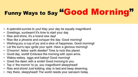 Welcome to our enchanting world of morning greetings! In this delightful article, we’ve put together a collection of special and funny ways to say Good Morning. If you’re tired of the same old “Good morning” every day or want to add some humor to your morning routine, you’re in the right place. Get ready to … Unique, Cute, Sarcastic, & Funny Ways to Say Good Morning Read More » Another Way To Say Good Morning, Fun Ways To Say Good Morning, Other Ways To Say Good Morning, Funny Ways To Say Good Morning, Ways To Say Good Morning, Routine Quotes, Text Conversation Starters, First Date Questions, Say Good Morning