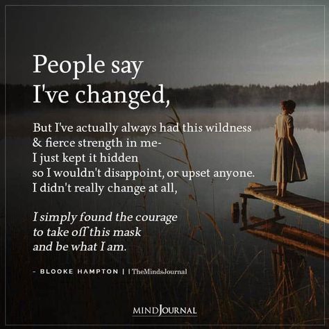 People say I’ve changed, But I’ve actually always had this wildness & fierce strength in me I just kept it hidden so I wouldn’t disappoint, or upset anyone. I didn’t really change at all, I simply found the courage to take off this mask and be what I am.-BLOOKE HAMPTON #lifelesson #lifechanges Ive Changed Quotes Woman, I’ve Changed So Much Quotes, People Say Ive Changed Quotes, People Will Always Disappoint You, I've Changed For The Better, I Have Changed Quotes, I’ve Changed, I’ve Changed Quotes, Life Reality Quotes So True