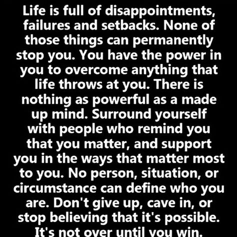 Life is full of disappointments, failures and setbacks. None of those things can permanently stop you. You have the power in you to overcome anything that life throws at you. There is nothing as powerful as a made up mind. Surround yourself with people who remind you that you matter, and support you in the ways that matter most to you. No person, situation, or circumstance can define who you are. Don't give up, cave in, or stop believing that it's possible. Perseverance Quotes, Inspirational Quotes About Strength, Sport Nutrition, This Is Your Life, Quotes God, Super Quotes, Ideas Quotes, Motivational Quotes For Success, Change Quotes