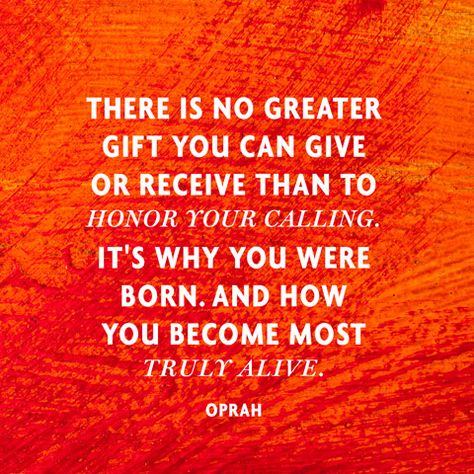 There is no greater gift you can give or receive than to honor your calling. It's why you were born. And how you become most truly alive. Your Calling Quotes, Honor Quotes, Calling Quotes, Oprah Winfrey Quotes, Following Your Dreams, Your Calling, 25th Quotes, Notable Quotes, Dream Quotes