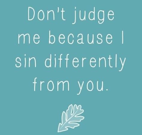 We all have our own ways.  We all do it.  Let him who lives in a glass house...you get the deal...It just matters how WE DEAL with it...And THAT'S personal... Don’t Judge Me, Don't Judge Me, Judge Me, The Perfect Guy, It Goes On, Don't Judge, E Card, Quotable Quotes, A Quote