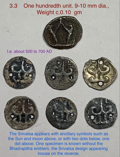 My Collections PYU COINS I.e. about 500 to 700 AD 3.3 One hundredth unit. 9-10 mm dia., Weight c.0.10 gm The Srivatsa appears with ancillary symbols such as the Sun and moon above, or with two dots below, one dot above. One specimen is known without the Bhadrapitha emblem, the Srivatsa design appearing incuse on the reverse. Two Dots, The Sun And Moon, Sun And Moon, 9 And 10, The Sun, Dots, The Unit, Moon, Sun