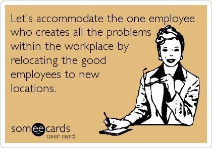 Let's accommodate the one employee who creates all the problems within the workplace by relocating the good employees to new locations. Retaliation Workplace Quotes, Bad Employees Humor, Bad Employee Quotes, You’re Replaceable At Work, Dysfunctional Workplace, Workplace Drama, Unfair Workplace Quotes, Tolerate Bad Employees, When Good Employees Leave