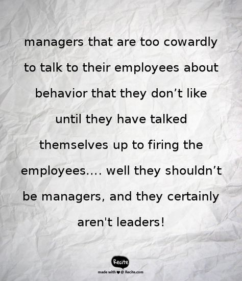 managers that are too cowardly to talk to their employees about behavior that they don’t like until they have talked themselves up to firing the employees…. well they shouldn’t be managers, and they certainly aren't leaders! - Quote From Recite.com #RECITE #QUOTE Insubordinate Employee Quotes, Ungrateful Employees Quotes, Tolerating Bad Employee Quotes, Good Employee Vs Bad Employee Quotes, Got Fired From Job Quotes, Being Fired From Job Quotes, Fired From Job Quotes, Poor Management Quotes, Getting Fired From Job Quotes