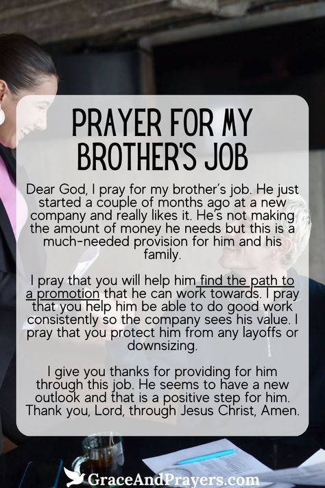 As your brother navigates the world of work, let’s lift him up in a prayer for success and fulfillment.

We ask that God opens doors to opportunities that allow him to use his talents and passions in ways that bring joy and satisfaction, guiding him towards a career that is not only rewarding but also enriching to his life and those around him.

For prayers that seek guidance and prosperity in our daily endeavors, visit Grace and Prayers. Prayers For Brother, God Opens Doors, Prayer For My Brother, Prayer For Success, Prayer Of Thanks, Prayers Of Gratitude, Short Prayers, Need A Job, Love My Sister