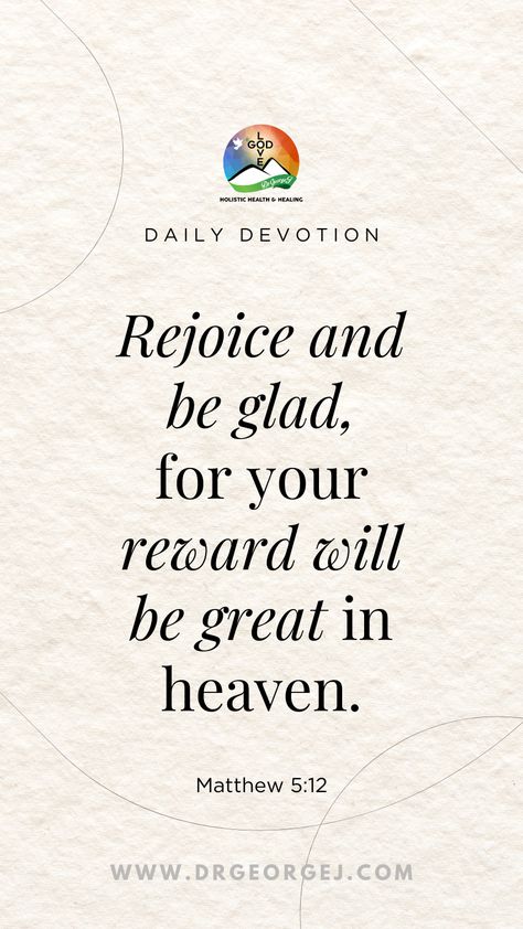 Rejoice and be glad, for your reward will be great in heaven. -Matthew 5:12  #bibleverse #bible #biblestudy #scripture #biblequotes #verseoftheday #blessed #bibleverses #GeorgeCeremuga #DrGeorgeJ #DrGeorgeCeremuga Devotional Topics, God's Healing, The Kingdom Of Heaven, Motivational Speaking, Meditation Exercises, The Messiah, Matthew 5, Rejoice And Be Glad, Spiritual Disciplines