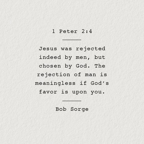 God's Favor: "Jesus was rejected indeed by men, but chose by God. The rejection of man is meaningless if God's favor is upon you." Bob Sorge  "Come to Him—the living stone—who was rejected by people but accepted by God as chosen and precious." 1 Peter 2:4 Chosen By God, God's Favor, Gods Favor, Verse Quotes, Bible Verses Quotes, Quotes About God, Bible Scriptures, Trust God, Faith Quotes