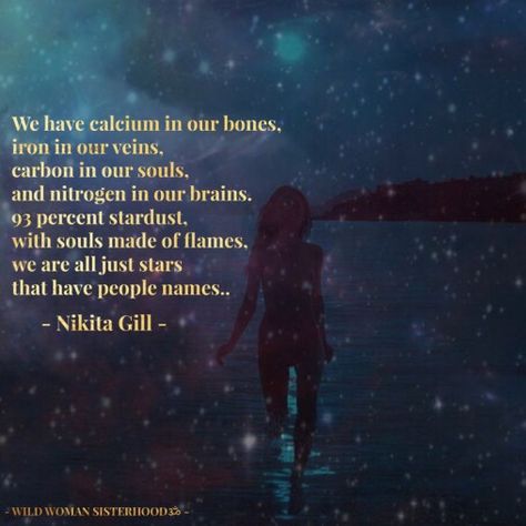 We have calcium in our bones iron in our veins carbon in our souls and nitrogen in our brains. 93 percent stardust with souls made of flames we are all just stars that have people names.. - Nikita Gill. WILD WOMAN SISTERHOOD? #WildWomanSisterhood #wildwomen #sacredwisdom #nikitagill #wildwomanmedicine #poetry #nikita #gill #poetry 93 Percent Stardust, Universal Quotes, Stardust Quotes, Wild Woman Sisterhood, Eh Poems, Hallway Quotes, Wild Women Sisterhood, Lost Stars, Quality Quotes