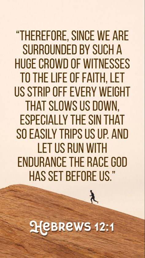 “Therefore, since we are surrounded by such a huge crowd of witnesses to the life of faith, let us strip off every weight that slows us down, especially the sin that so easily trips us up. And let us run with endurance the race God has set before us.”
‭‭Hebrews‬ ‭12:1‬ ‭NLT‬‬ Hebrews 12:1, Hebrews 12 1, Spiritual Room, Widget Board, Hebrews 12, Church Ministry, Verses Wallpaper, Phone Screens, Bible Verse Wallpaper