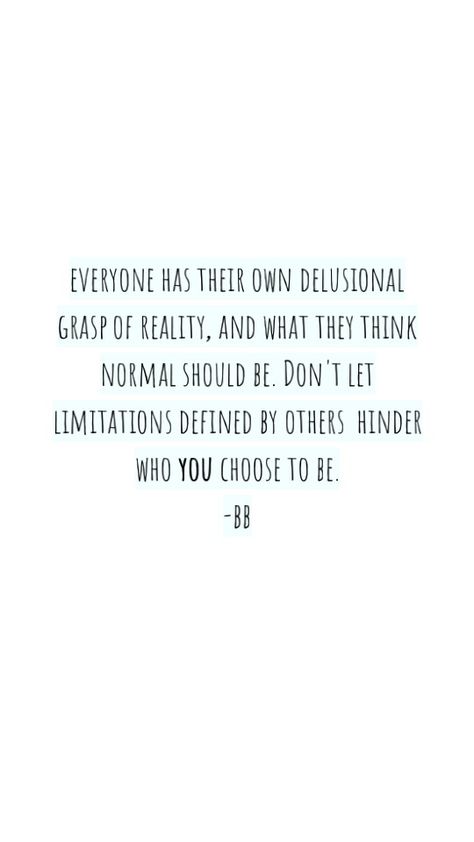 "everyone has their own delusional grasp of reality, and what they think normal should be. Don't let  limitations defined by others  hinder who you choose to be." -bb #beyou #befree #life #quotes #newtothis #writing #advice #words Dont Be Normal Quotes, Don’t Be Naive Quotes, Why Be Normal Quotes, Lets Normalize Quotes, Dont Let Others Define You Quotes, Let’s Normalize Quotes, Be Delusional Quotes, Normalize Quotes, Normality Quotes