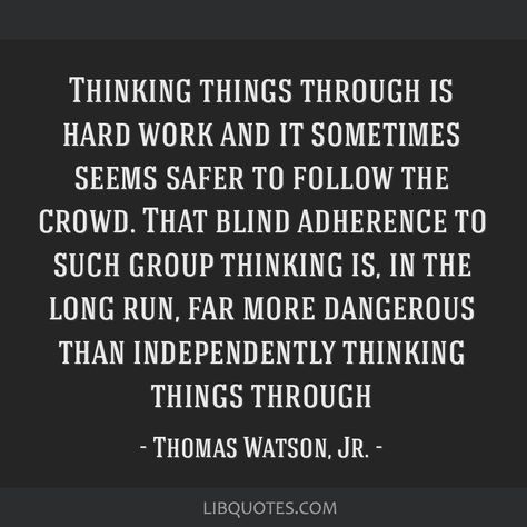 Thomas Watson, Jr. Quote: Thinking things through is hard work and it sometimes seems safer to follow the crowd. That blind adherence to such group thinking is, in the long run, far more dangerous than independently thinking things through Not Following The Crowd Quote, Crowd Quotes, Thinking Quotes, Make Sense, Everyone Else, Wisdom Quotes, Hard Work, How To Run Longer, Work Hard