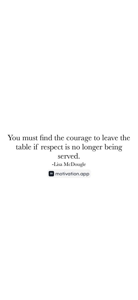 You must find the courage to leave the table if respect is no longer being served.
-Lisa McDougle 

From the Motivation app: https://motivation.app/download Motivation App, Your Eyes, To Leave, The Table, You Must, For Everyone, Self Care, Quotes