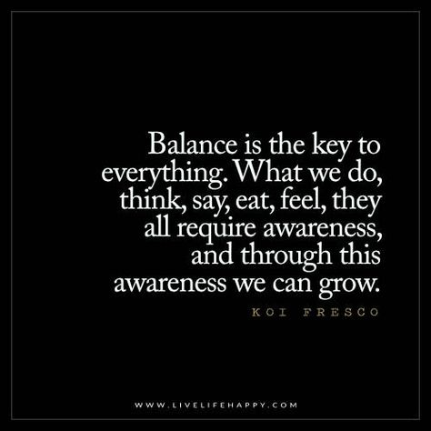 Balance is the key to everything. What we do, think, say, eat, feel, they all require awareness, and through awareness we can grow.  - Koi Fresco Balance Is The Key, Balance Quotes, Live Life Happy, Inspirerende Ord, Yoga Quotes, Life I, Change Your Life, Positive Thoughts, Great Quotes