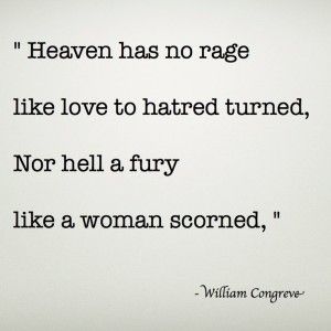 " Heaven has no rage like love to hatred turned, Nor hell a fury like a woman scorned, " - Corve•ve- A Scorned Woman Quotes, Scorned Woman, Rage Quotes, Fury Quotes, A Woman Scorned, Woman Scorned, Quotes By Authors, A Quote, Pretty Words