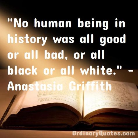 No human being in history was all good or all bad, or all black or all white. Anastasia Griffith | Check out other quotes: https://ordinaryquotes.com/pictures-quotes/best-anastasia-griffith-quotes/ Street Paparazzi, Virtue Quotes, Bowie Quotes, Angela Bowie, Paparazzi Pictures, Justice Quotes, Craig Mcdean, Most Popular Quotes, Ordinary Quotes