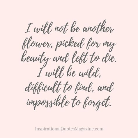 I will not be another flower, picked for my beauty and left to die. I will be wild, difficult to find, and impossible to forget. Inspirational Quote about Happiness and Strength I Will Not Be Another Flower Quote, Flower Quote Tattoo, Quote About Happiness, Flower Quote, Happy Quotes Inspirational, About Happiness, Quote Tattoo, Life Gets Better, Happiness Is A Choice