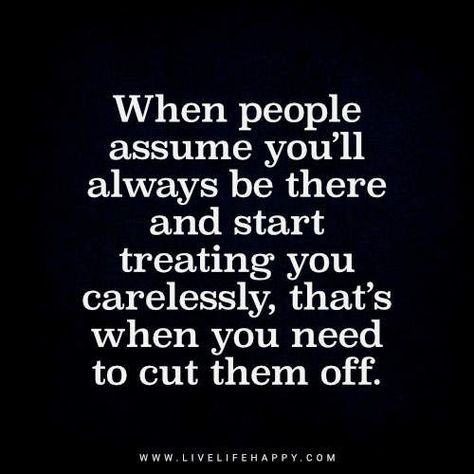 Deep Life Quote: When people assume you’ll always be there and start treating you carelessly, that’s when you need to cut them off. - Unknown Down Quotes, Wisdom Thoughts, Live Life Happy, Life Wisdom, Deeper Life, Super Quotes, Ideas Quotes, Trendy Quotes, New Quotes