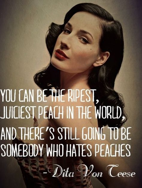 Dita Von Teese quote: You can be the ripest, juiciest peach in the world, and there's still going to be somebody who hates peaches. | More lusciousness at mylusciouslife.com Peach Quote, Jealousy In Relationships, Dita Von Teese Style, True Quotes About Life, Giving Up On Love, Love Anniversary Quotes, Inspirational Quotes For Women, Dita Von, Dita Von Teese