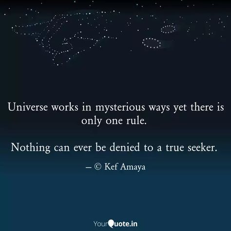 Universe works in mysterious ways yet there is only one rule. Nothing can ever be denied to a true seeker. Be Mysterious Quotes, Universe Testing Me Quotes, I Had To Make You Uncomfortable Quotes Universe, Do You Think We Are In Every Universe, There Is Only One Rule, Universe Works In Mysterious Ways Quotes, When The Universe Gives You Signs Quotes, The Universe Works In Mysterious Ways, Mysterious Quotes