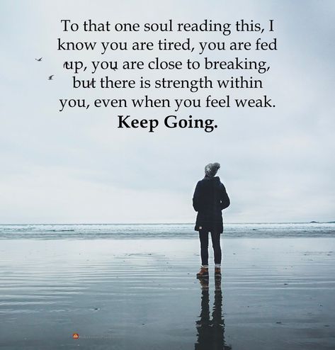 To that one soul reading this, I know you are tired, you are fed up, you are close to breaking, but there is strength within you, even when you feel weak. Keep Going. #positiveThoughts #positiveThinking #positivity #positiveVibes #dailyThoughts #dailyQuote #motivationalQuotes #inspiration #inspirationalQuotes #inspiring #inspirational #motivational #motivation #thoughtOfTheDay #positiveEnergy #goodVibes #goodVibesOnly #inspirationalPics #inspirationalsayings #inspirationalLife Quote To Keep Going, Motivation To Keep Going, Feeling Weak, Daily Thoughts, Fed Up, Thought Of The Day, Inspirational Pictures, Good Vibes Only, Keep Going