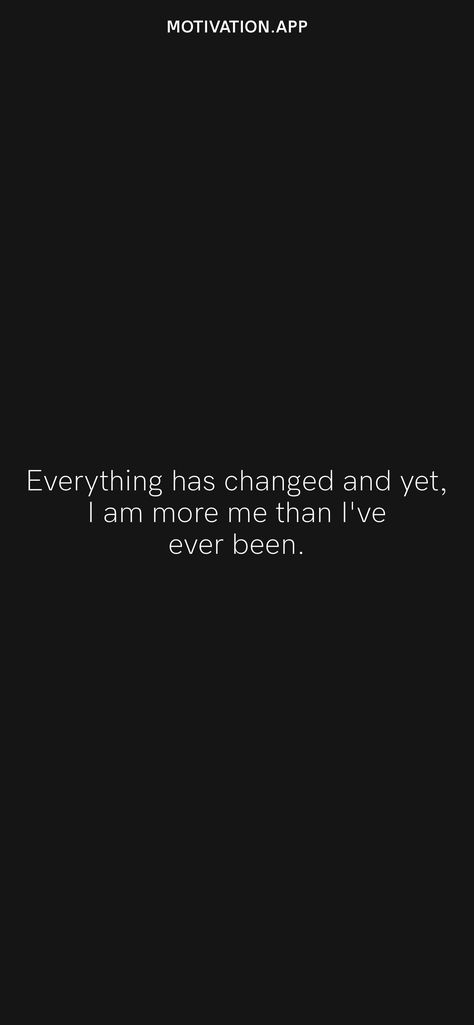 Everything has changed and yet, I am more me than I've ever been. From the Motivation app: https://motivation.app/download I Am Better Than Everyone, Ive Changed Quotes, I Am Me And I Wont Change For Anyone, I Am Deserving Of Everything I Dream Of, I've Changed Quotes, I Got Everything I Wanted, Changed Quotes, Ive Changed, I’m Stronger I’m Smarter I’m Better