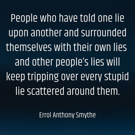 People who have told one lie upon another and surrounded themselves with their own lies and other people’s lies will keep tripping over every stupid lie scattered around them. -Errol Anthony Smythe People That Lie Quotes, Living A Lie, People Who Lie, Lies Quotes, Healing Prayers, Little White Lies, People Lie, Thought Quotes, Own Quotes