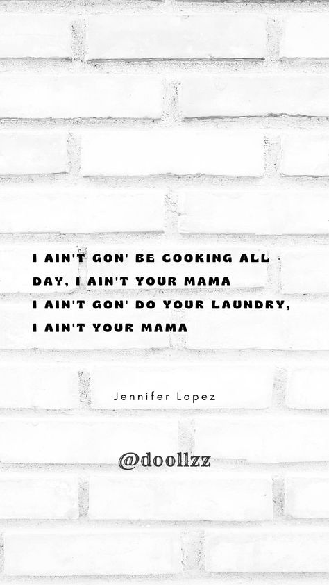 I ain't gon' be cooking all day, I ain't your mama, I ain't gon' do your laundry, I ain't your mama
- Jennifer Lopez Aint Your Mama, Mama Quotes, Jennifer Lopez, Quotes, Wall