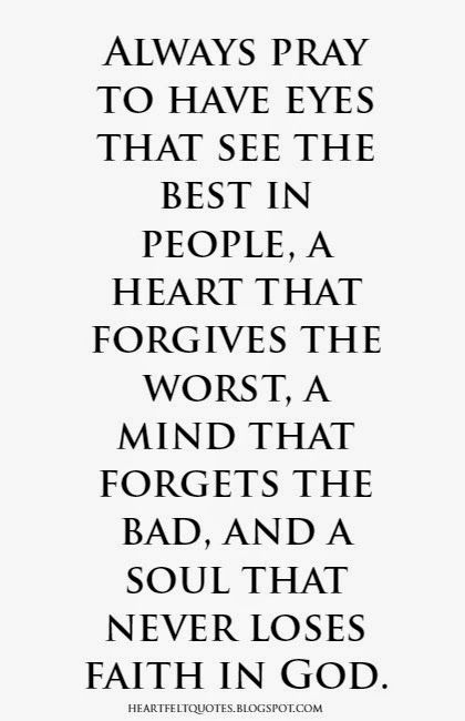 Heartfelt Quotes: Always pray to have eyes that see the best in people, a heart that forgives the worst, a mind that forgets the bad, and a soul that never loses faith in God. See The Best In People, Always Pray, Losing Faith, Faith In God, A Quote, Faith Quotes, The Words, Great Quotes, Spiritual Quotes